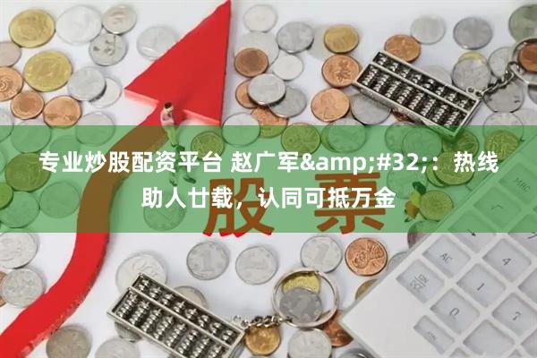 专业炒股配资平台 赵广军 ：热线助人廿载，认同可抵万金
