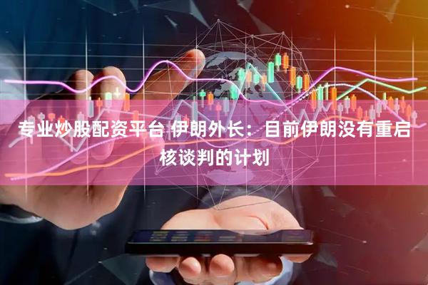 专业炒股配资平台 伊朗外长：目前伊朗没有重启核谈判的计划
