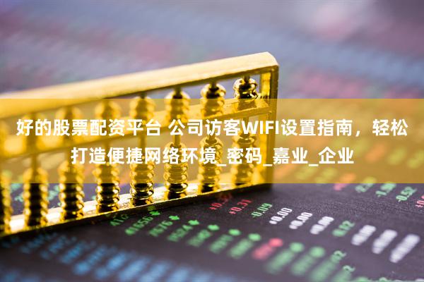 好的股票配资平台 公司访客WIFI设置指南，轻松打造便捷网络环境_密码_嘉业_企业