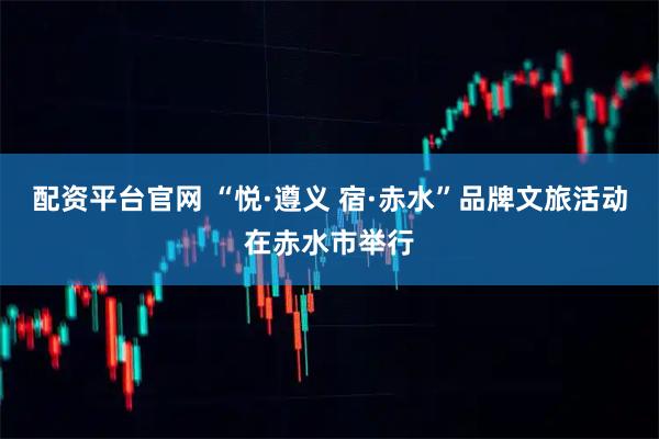 配资平台官网 “悦·遵义 宿·赤水”品牌文旅活动在赤水市举行