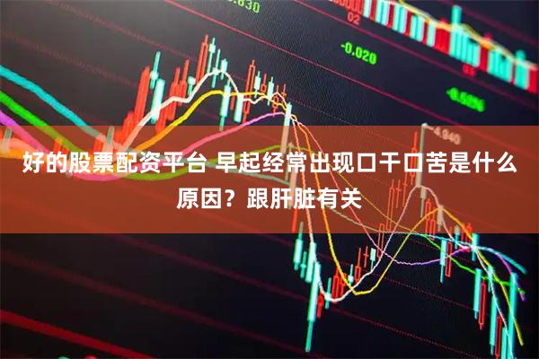 好的股票配资平台 早起经常出现口干口苦是什么原因？跟肝脏有关