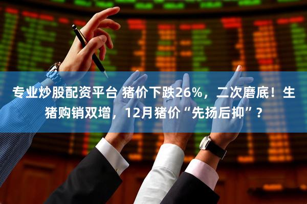 专业炒股配资平台 猪价下跌26%，二次磨底！生猪购销双增，12月猪价“先扬后抑”？