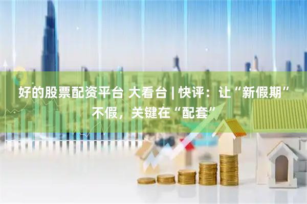 好的股票配资平台 大看台 | 快评：让“新假期”不假，关键在“配套”