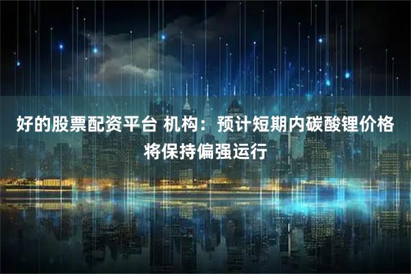 好的股票配资平台 机构：预计短期内碳酸锂价格将保持偏强运行