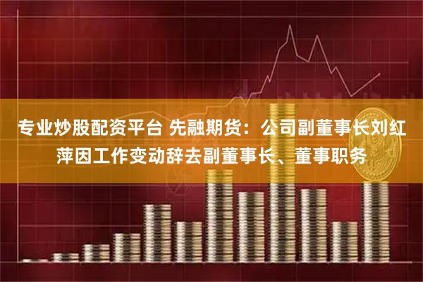 专业炒股配资平台 先融期货：公司副董事长刘红萍因工作变动辞去副董事长、董事职务