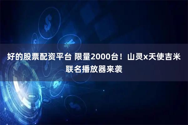 好的股票配资平台 限量2000台！山灵x天使吉米联名播放器来袭