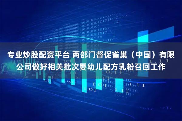 专业炒股配资平台 两部门督促雀巢（中国）有限公司做好相关批次婴幼儿配方乳粉召回工作