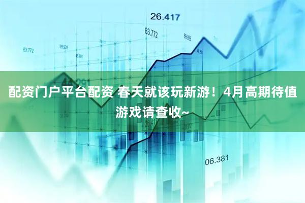 配资门户平台配资 春天就该玩新游！4月高期待值游戏请查收~