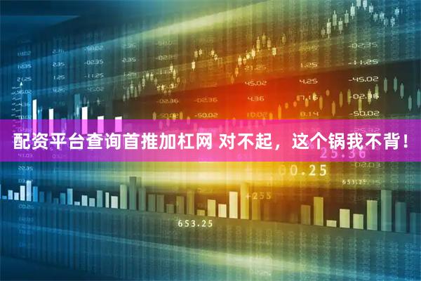 配资平台查询首推加杠网 对不起，这个锅我不背！