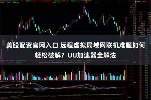 美股配资官网入口 远程虚拟局域网联机难题如何轻松破解？UU加速器全解法