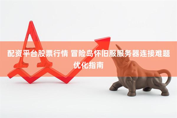 配资平台股票行情 冒险岛怀旧服服务器连接难题优化指南