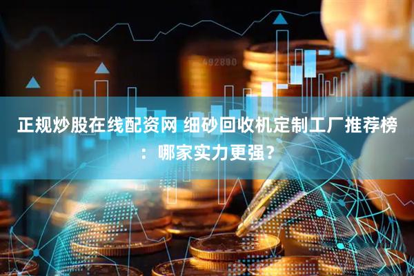 正规炒股在线配资网 细砂回收机定制工厂推荐榜：哪家实力更强？
