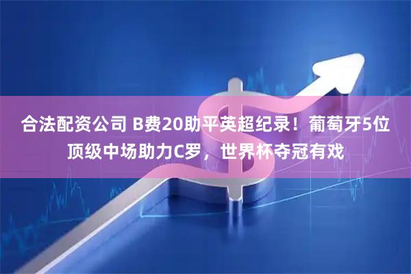 合法配资公司 B费20助平英超纪录！葡萄牙5位顶级中场助力C罗，世界杯夺冠有戏