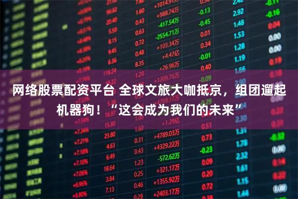 网络股票配资平台 全球文旅大咖抵京，组团遛起机器狗！“这会成为我们的未来”